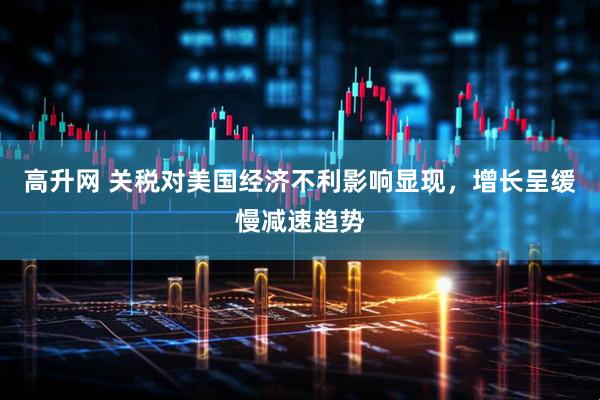 高升网 关税对美国经济不利影响显现，增长呈缓慢减速趋势