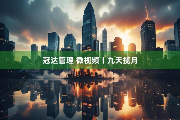 冠达管理 微视频丨九天揽月