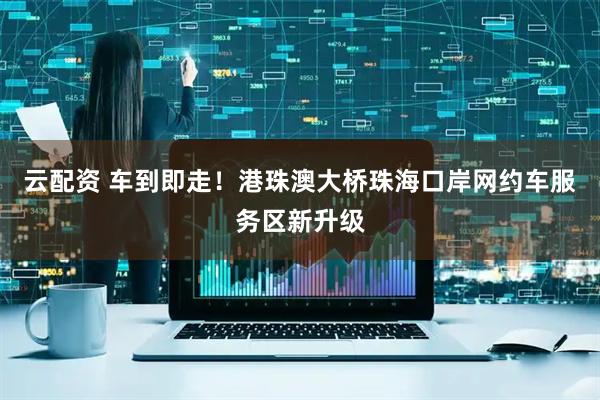 云配资 车到即走！港珠澳大桥珠海口岸网约车服务区新升级