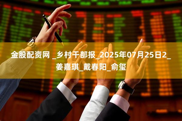 金股配资网 _乡村干部报_2025年07月25日2_姜嘉琪_戴春阳_俞玺