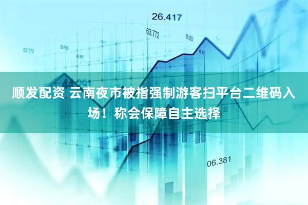 顺发配资 云南夜市被指强制游客扫平台二维码入场！称会保障自主选择