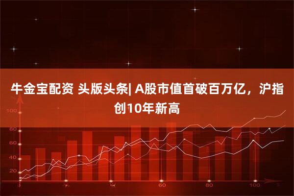 牛金宝配资 头版头条| A股市值首破百万亿，沪指创10年新高
