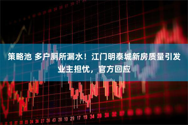策略池 多户厕所漏水！江门明泰城新房质量引发业主担忧，官方回应