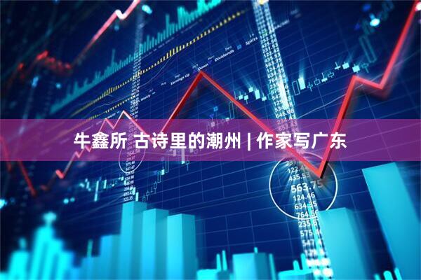 牛鑫所 古诗里的潮州 | 作家写广东