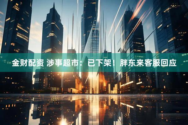 金财配资 涉事超市：已下架！胖东来客服回应