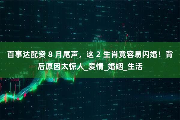 百事达配资 8 月尾声，这 2 生肖竟容易闪婚！背后原因太惊人_爱情_婚姻_生活