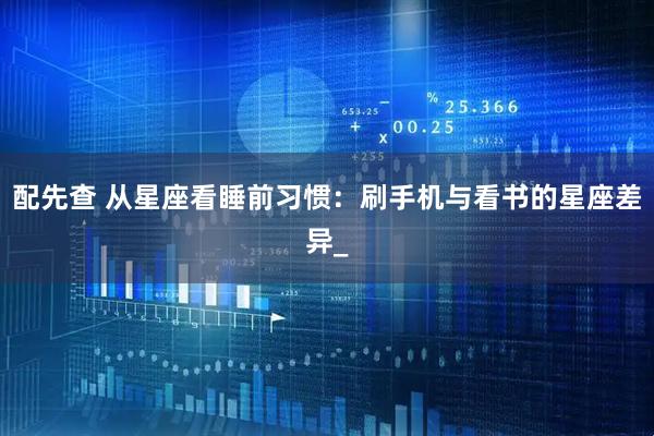 配先查 从星座看睡前习惯：刷手机与看书的星座差异_
