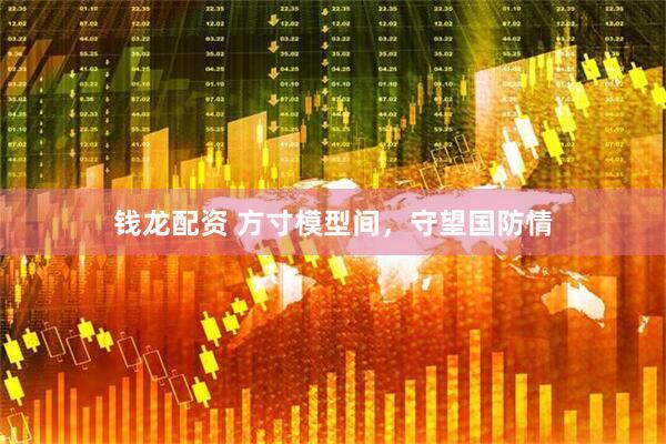 钱龙配资 方寸模型间，守望国防情