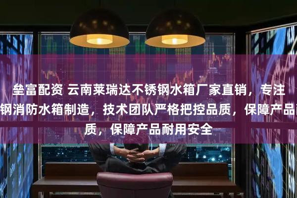 垒富配资 云南莱瑞达不锈钢水箱厂家直销，专注304不锈钢消防水箱制造，技术团队严格把控品质，保障产品耐用安全