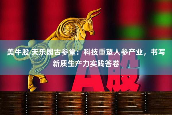 美牛股 天乐园古参堂：科技重塑人参产业，书写新质生产力实践答卷