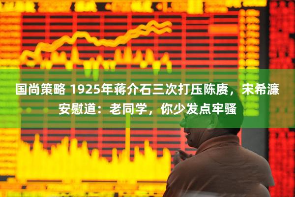 国尚策略 1925年蒋介石三次打压陈赓，宋希濂安慰道：老同学，你少发点牢骚
