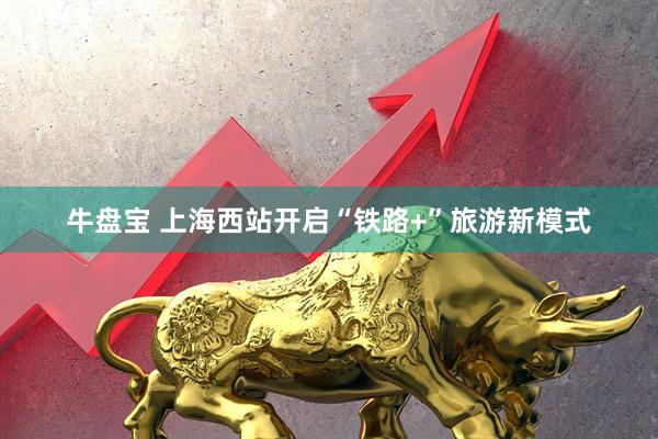 牛盘宝 上海西站开启“铁路+”旅游新模式