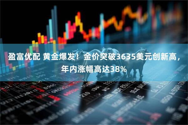盈富优配 黄金爆发！金价突破3635美元创新高，年内涨幅高达38%