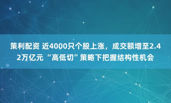 策利配资 近4000只个股上涨，成交额增至2.42万亿元 “高低切”策略下把握结构性机会