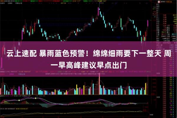 云上速配 暴雨蓝色预警！绵绵细雨要下一整天 周一早高峰建议早点出门