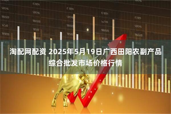 淘配网配资 2025年5月19日广西田阳农副产品综合批发市场价格行情