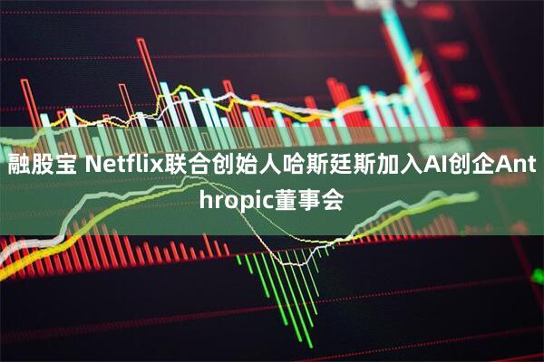 融股宝 Netflix联合创始人哈斯廷斯加入AI创企Anthropic董事会