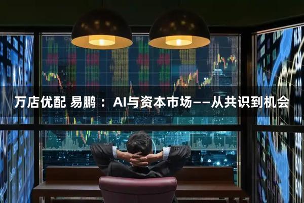 万店优配 易鹏 ：AI与资本市场——从共识到机会