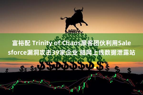 富裕配 Trinity of Chaos黑客团伙利用Salesforce漏洞攻击39家企业 暗网上线数据泄露站
