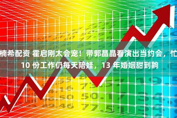 楠希配资 霍启刚太会宠！带郭晶晶看演出当约会，忙 10 份工作仍每天陪娃，13 年婚姻甜到齁