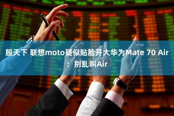 股天下 联想moto疑似贴脸开大华为Mate 70 Air：别乱叫Air