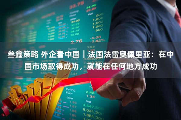 叁鑫策略 外企看中国｜法国法雷奥佩里亚：在中国市场取得成功，就能在任何地方成功