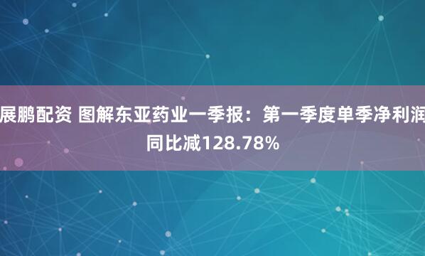 展鹏配资 图解东亚药业一季报：第一季度单季净利润同比减128.78%