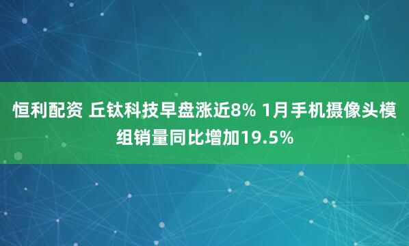恒利配资 丘钛科技早盘涨近8% 1月手机摄像头模组销量同比增加19.5%