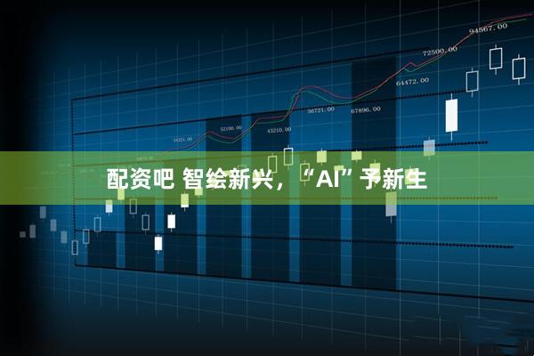 配资吧 智绘新兴，“AI”予新生