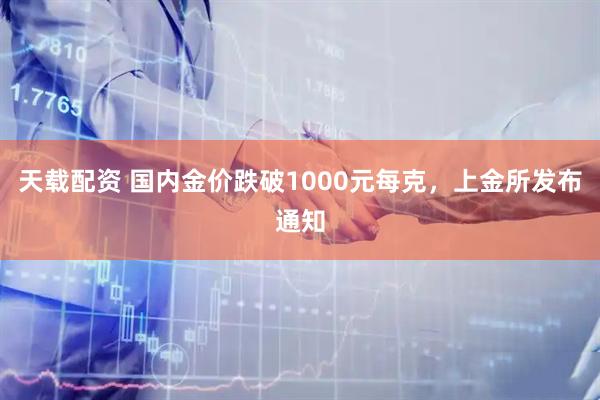天载配资 国内金价跌破1000元每克，上金所发布通知