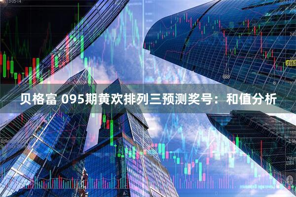 贝格富 095期黄欢排列三预测奖号：和值分析