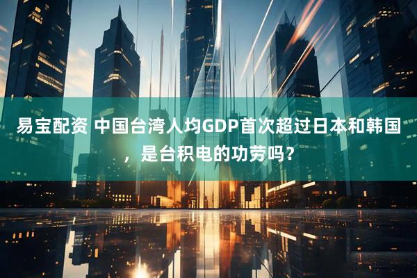 易宝配资 中国台湾人均GDP首次超过日本和韩国，是台积电的功劳吗？