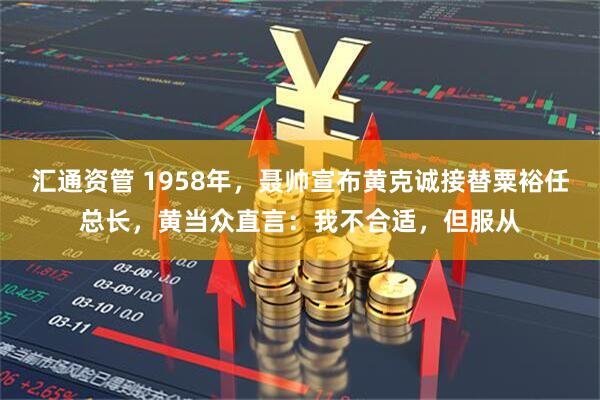 汇通资管 1958年，聂帅宣布黄克诚接替粟裕任总长，黄当众直言：我不合适，但服从